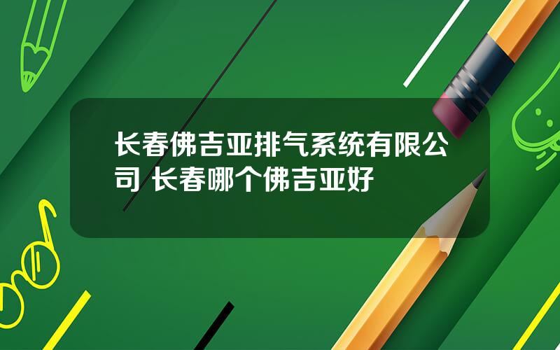 长春佛吉亚排气系统有限公司 长春哪个佛吉亚好